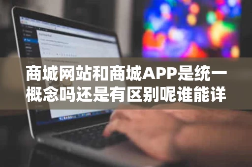 商城网站和商城APP是统一概念吗还是有区别呢谁能详细解释解释 商城网站和商城APP是统一概念吗还是有区别呢谁能详细解释解释
