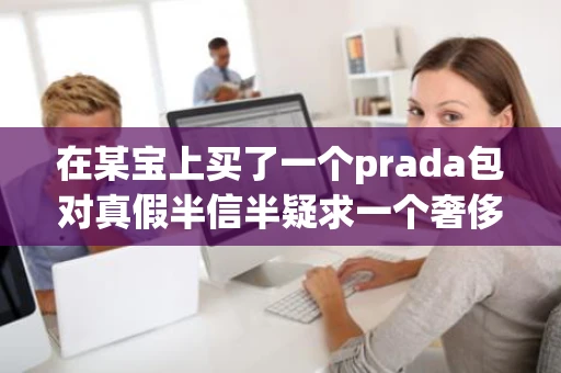 在某宝上买了一个prada包对真假半信半疑求一个奢侈品鉴定网站