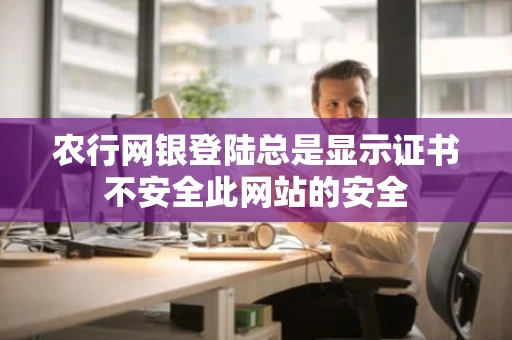 农行网银登陆总是显示证书不安全此网站的安全 农行网银登陆总是显示证书不安全此网站的安全