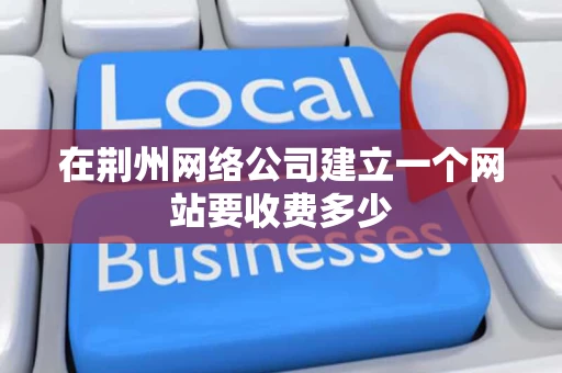 在荆州网络公司建立一个网站要收费多少 在荆州网络公司建立一个网站要收费多少