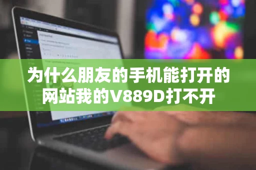 为什么朋友的手机能打开的网站我的V889D打不开 为什么朋友的手机能打开的网站我的V889D打不开