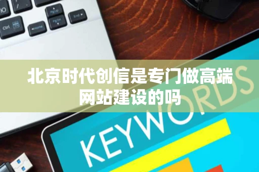 北京时代创信是专门做高端网站建设的吗 北京时代创信是专门做高端网站建设的吗