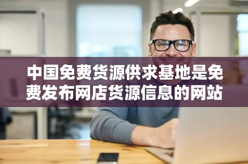 中国免费货源供求基地是免费发布网店货源信息的网站吗 中国免费货源供求基地是免费发布网店货源信息的网站吗