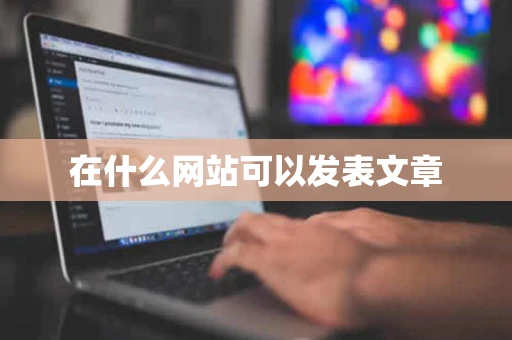 在什么网站可以发表文章 在什么网站可以发表文章