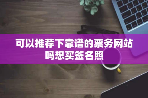 可以推荐下靠谱的票务网站吗想买签名照 可以推荐下靠谱的票务网站吗想买签名照