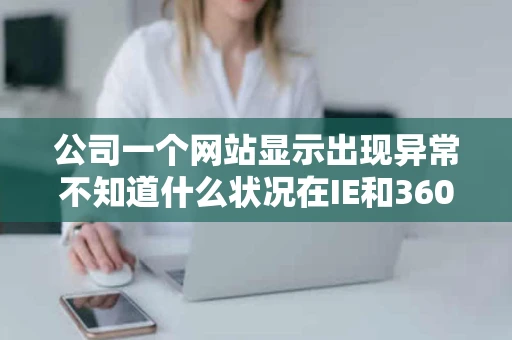 公司一个网站显示出现异常不知道什么状况在IE和360都显示正常 公司一个网站显示出现异常不知道什么状况在IE和360都显示正常