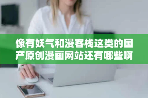 像有妖气和漫客栈这类的国产原创漫画网站还有哪些啊 像有妖气和漫客栈这类的国产原创漫画网站还有哪些啊