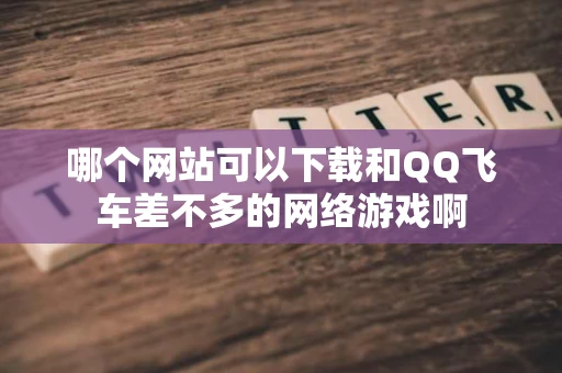 哪个网站可以下载和QQ飞车差不多的网络游戏啊