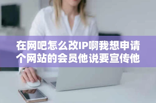在网吧怎么改IP啊我想申请个网站的会员他说要宣传他的网站不同IP 在网吧怎么改IP啊我想申请个网站的会员他说要宣传他的网站不同IP