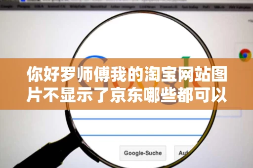 你好罗师傅我的淘宝网站图片不显示了京东哪些都可以浏览器也 你好罗师傅我的淘宝网站图片不显示了京东哪些都可以浏览器也
