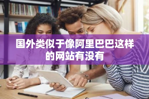 国外类似于像阿里巴巴这样的网站有没有 国外类似于像阿里巴巴这样的网站有没有