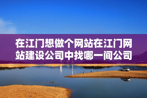 在江门想做个网站在江门网站建设公司中找哪一间公司比较好呢 在江门想做个网站在江门网站建设公司中找哪一间公司比较好呢