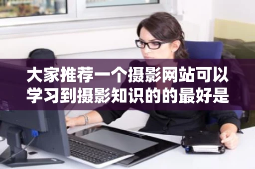 大家推荐一个摄影网站可以学习到摄影知识的的最好是综合性的网站