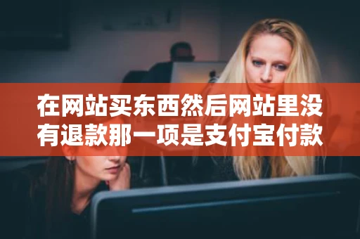 在网站买东西然后网站里没有退款那一项是支付宝付款支付宝上怎么 在网站买东西然后网站里没有退款那一项是支付宝付款支付宝上怎么