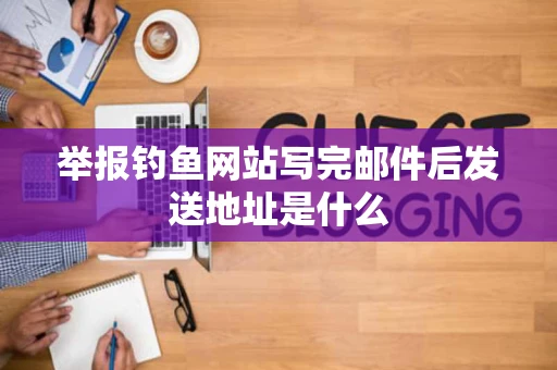 举报钓鱼网站写完邮件后发送地址是什么 举报钓鱼网站写完邮件后发送地址是什么