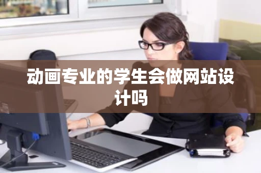 动画专业的学生会做网站设计吗 动画专业的学生会做网站设计吗
