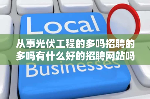 从事光伏工程的多吗招聘的多吗有什么好的招聘网站吗 从事光伏工程的多吗招聘的多吗有什么好的招聘网站吗