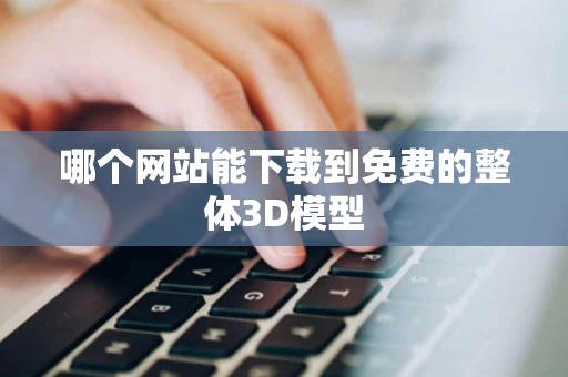 哪个网站能下载到免费的整体3D模型