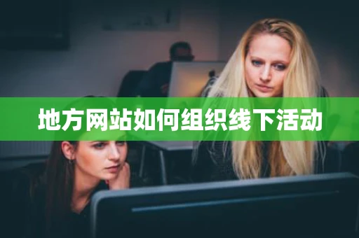 地方网站如何组织线下活动 地方网站如何组织线下活动
