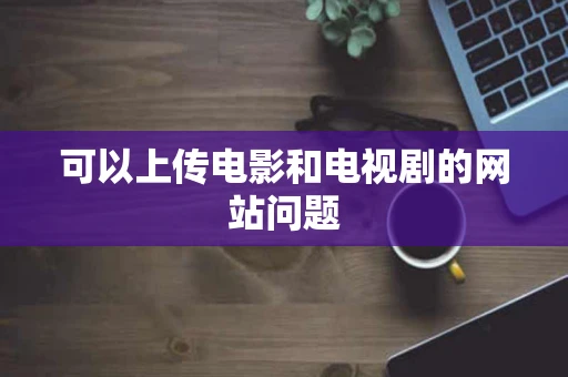 可以上传电影和电视剧的网站问题 可以上传电影和电视剧的网站问题