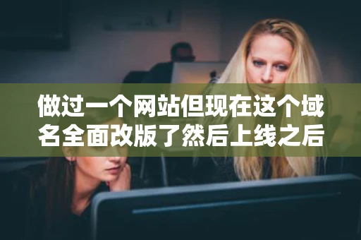 做过一个网站但现在这个域名全面改版了然后上线之后百度还是收入 做过一个网站但现在这个域名全面改版了然后上线之后百度还是收入