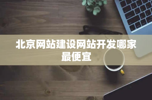 北京网站建设网站开发哪家最便宜