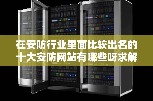 在安防行业里面比较出名的十大安防网站有哪些呀求解呀急 在安防行业里面比较出名的十大安防网站有哪些呀求解呀急