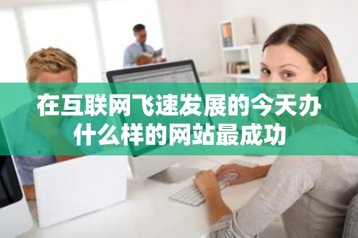 在互联网飞速发展的今天办什么样的网站最成功