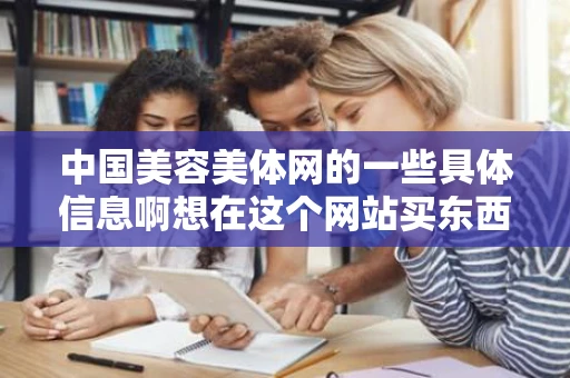 中国美容美体网的一些具体信息啊想在这个网站买东西想多了解一下 中国美容美体网的一些具体信息啊想在这个网站买东西想多了解一下