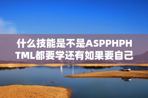 什么技能是不是ASPPHPHTML都要学还有如果要自己建站的