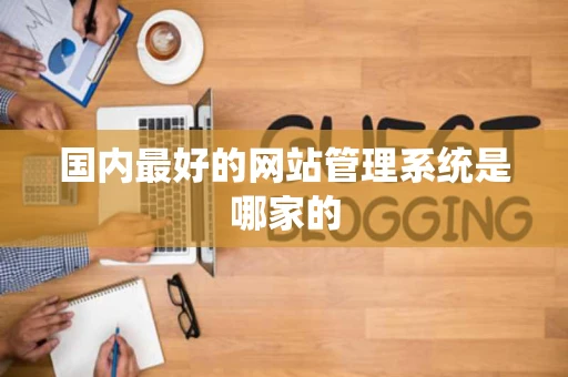 国内最好的网站管理系统是哪家的 国内最好的网站管理系统是哪家的