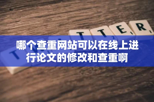 哪个查重网站可以在线上进行论文的修改和查重啊 哪个查重网站可以在线上进行论文的修改和查重啊