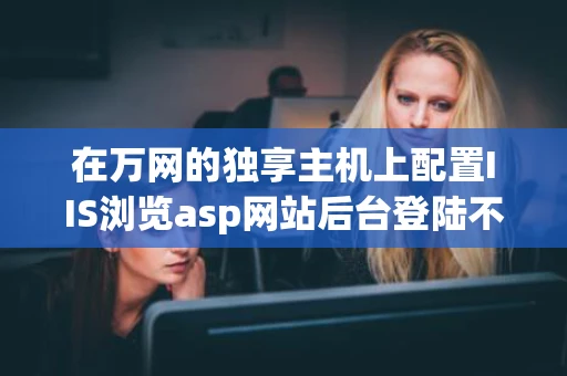 在万网的独享主机上配置IIS浏览asp网站后台登陆不上去了 在万网的独享主机上配置IIS浏览asp网站后台登陆不上去了