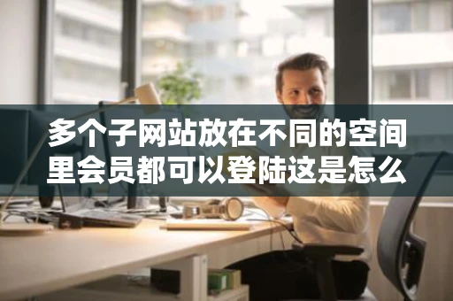 多个子网站放在不同的空间里会员都可以登陆这是怎么实现的 多个子网站放在不同的空间里会员都可以登陆这是怎么实现的