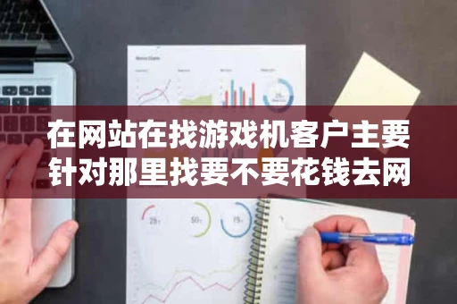 在网站在找游戏机客户主要针对那里找要不要花钱去网站上找的 在网站在找游戏机客户主要针对那里找要不要花钱去网站上找的