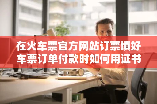 在火车票官方网站订票填好车票订单付款时如何用证书支付完成