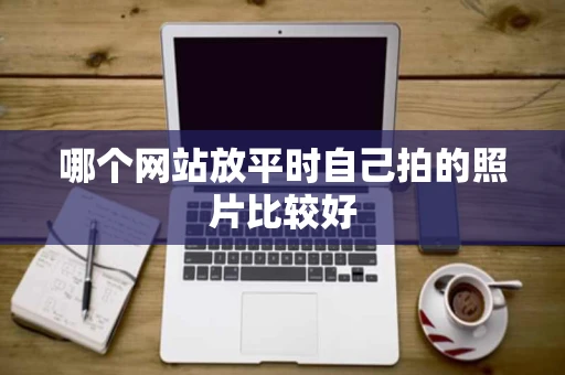 哪个网站放平时自己拍的照片比较好