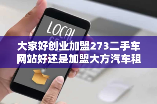 大家好创业加盟273二手车网站好还是加盟大方汽车租赁公司好谢谢 大家好创业加盟273二手车网站好还是加盟大方汽车租赁公司好谢谢