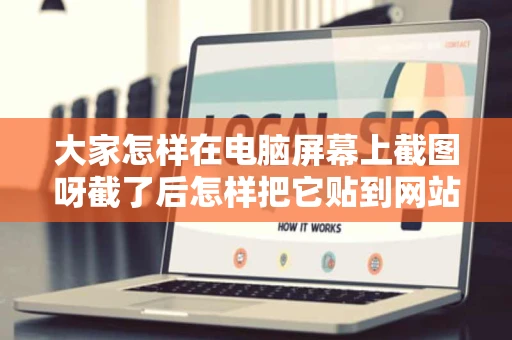 大家怎样在电脑屏幕上截图呀截了后怎样把它贴到网站上呀
