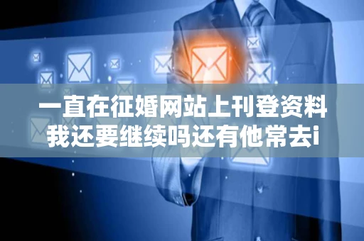 一直在征婚网站上刊登资料我还要继续吗还有他常去id999网站看 一直在征婚网站上刊登资料我还要继续吗还有他常去id999网站看