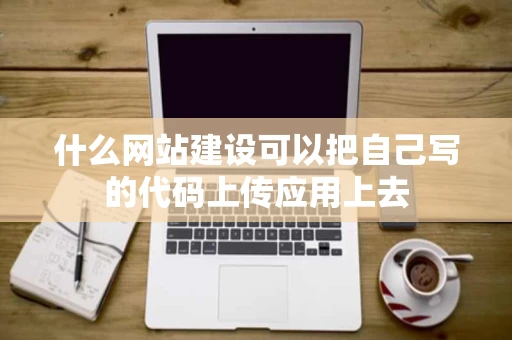 什么网站建设可以把自己写的代码上传应用上去 什么网站建设可以把自己写的代码上传应用上去