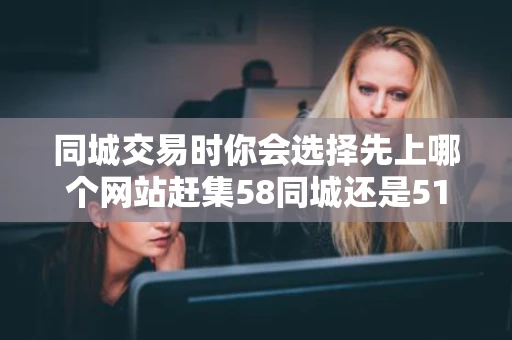 同城交易时你会选择先上哪个网站赶集58同城还是51同城还是百姓网 同城交易时你会选择先上哪个网站赶集58同城还是51同城还是百姓网