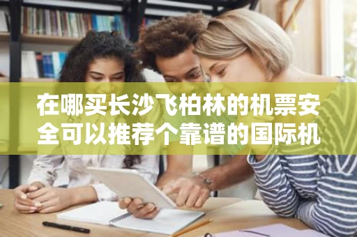 在哪买长沙飞柏林的机票安全可以推荐个靠谱的国际机票搜索网站吗 在哪买长沙飞柏林的机票安全可以推荐个靠谱的国际机票搜索网站吗