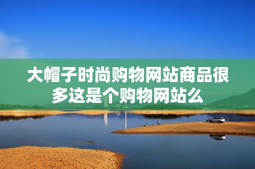 大帽子时尚购物网站商品很多这是个购物网站么 大帽子时尚购物网站商品很多这是个购物网站么