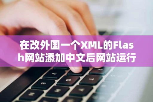在改外国一个XML的Flash网站添加中文后网站运行就不显示中文 在改外国一个XML的Flash网站添加中文后网站运行就不显示中文