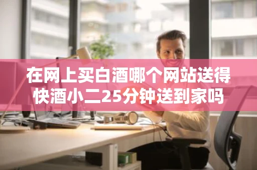 在网上买白酒哪个网站送得快酒小二25分钟送到家吗 在网上买白酒哪个网站送得快酒小二25分钟送到家吗