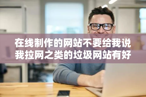 在线制作的网站不要给我说我拉网之类的垃圾网站有好网站的再说