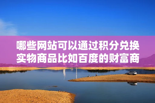 哪些网站可以通过积分兑换实物商品比如百度的财富商城