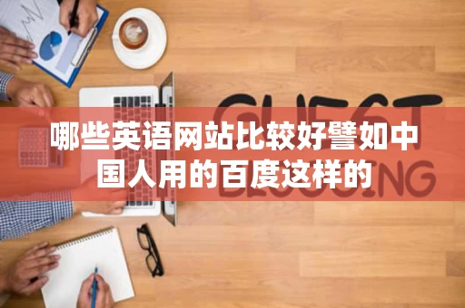 哪些英语网站比较好譬如中国人用的百度这样的 哪些英语网站比较好譬如中国人用的百度这样的