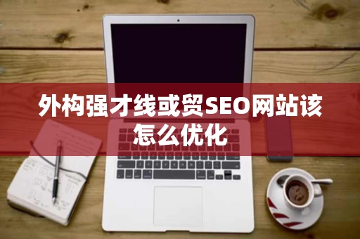 外构强才线或贸SEO网站该怎么优化 外构强才线或贸SEO网站该怎么优化